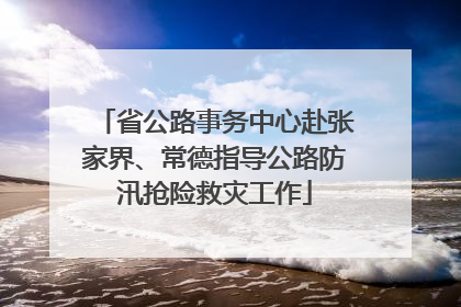 省公路事务中心赴张家界、常德指导公路防汛抢险救灾工作