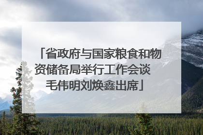 省政府与国家粮食和物资储备局举行工作会谈 毛伟明刘焕鑫出席