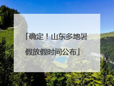 确定！山东多地暑假放假时间公布