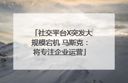 社交平台X突发大规模宕机 马斯克：将专注企业运营
