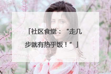 社区食堂：“走几步就有热乎饭！”