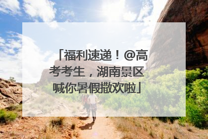 福利速递！@高考考生，湖南景区喊你暑假撒欢啦