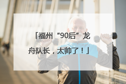 福州“90后”龙舟队长，太帅了！