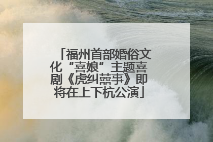 福州首部婚俗文化“喜娘”主题喜剧《虎纠囍事》即将在上下杭公演