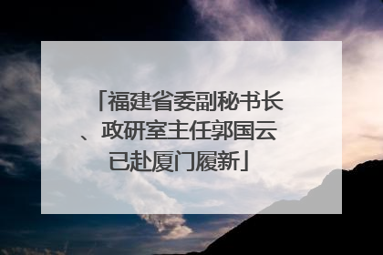 福建省委副秘书长、政研室主任郭国云已赴厦门履新