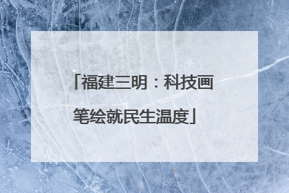 福建三明：科技画笔绘就民生温度