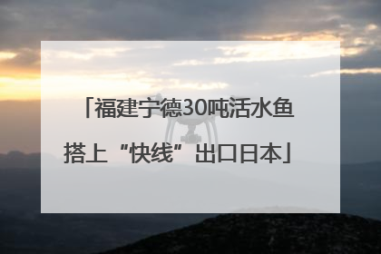 福建宁德30吨活水鱼搭上“快线”出口日本
