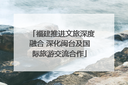 福建推进文旅深度融合 深化闽台及国际旅游交流合作