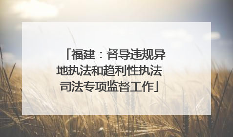 福建：督导违规异地执法和趋利性执法司法专项监督工作