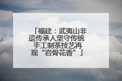 福建：武夷山非遗传承人坚守传统 手工制茶技艺再现“岩骨花香”
