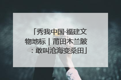 秀我中国·福建文物地标｜莆田木兰陂：敢叫沧海变桑田