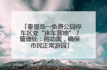秦皇岛一免费公园停车区变“床车营地”？管理处：将劝离，确保市民正常游园