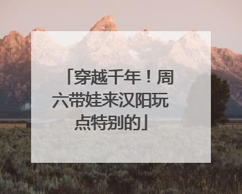 穿越千年！周六带娃来汉阳玩点特别的