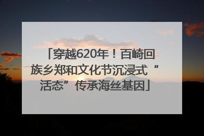 穿越620年！百崎回族乡郑和文化节沉浸式“活态”传承海丝基因