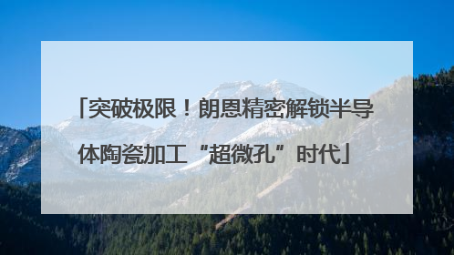 突破极限！朗恩精密解锁半导体陶瓷加工“超微孔”时代