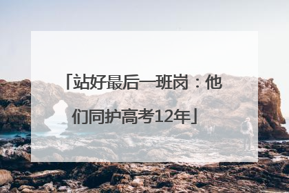 站好最后一班岗：他们同护高考12年
