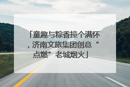 童趣与粽香撞个满怀，济南文旅集团创意“点燃”老城烟火