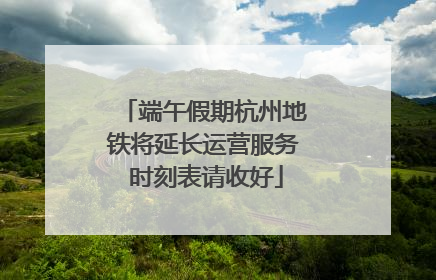 端午假期杭州地铁将延长运营服务 时刻表请收好