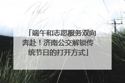 端午和志愿服务双向奔赴！济南公交解锁传统节日的打开方式