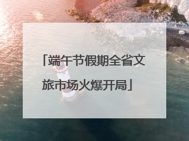 端午节假期全省文旅市场火爆开局