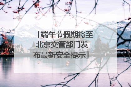 端午节假期将至 北京交管部门发布最新安全提示