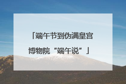 端午节到伪满皇宫博物院“端午说”