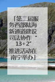 第二届服务西部陆海新通道建设司法协作“13+2”推进活动在南宁举办