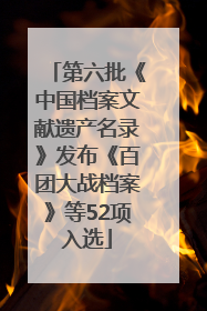 第六批《中国档案文献遗产名录》发布《百团大战档案》等52项入选