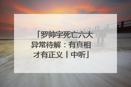罗帅宇死亡六大异常待解：有真相才有正义丨中听