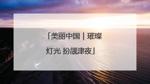 美丽中国｜璀璨灯光 扮靓津夜