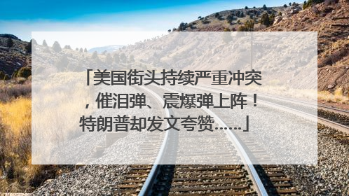 美国街头持续严重冲突，催泪弹、震爆弹上阵！特朗普却发文夸赞……