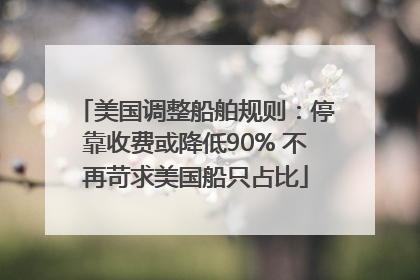 美国调整船舶规则：停靠收费或降低90% 不再苛求美国船只占比