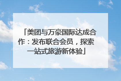 美团与万豪国际达成合作：发布联合会员，探索一站式旅游新体验