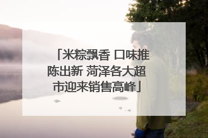 米粽飘香 口味推陈出新 菏泽各大超市迎来销售高峰