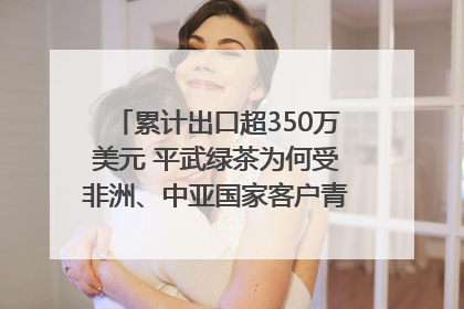 累计出口超350万美元 平武绿茶为何受非洲、中亚国家客户青睐？｜发布会观察