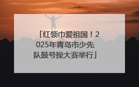 红领巾爱祖国！2025年青岛市少先队鼓号操大赛举行