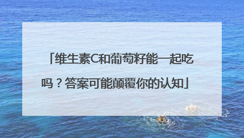 维生素C和葡萄籽能一起吃吗？答案可能颠覆你的认知