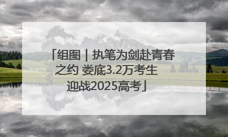 组图｜执笔为剑赴青春之约 娄底3.2万考生迎战2025高考