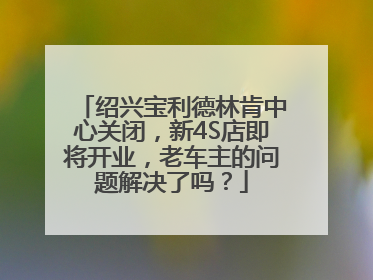 绍兴宝利德林肯中心关闭，新4S店即将开业，老车主的问题解决了吗？