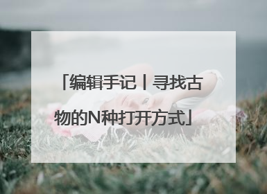 编辑手记丨寻找古物的N种打开方式