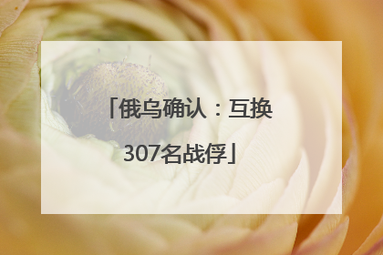 俄乌确认：互换307名战俘