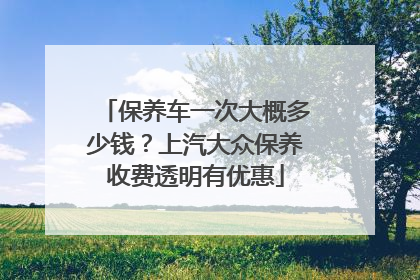 保养车一次大概多少钱？上汽大众保养收费透明有优惠