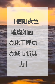 信阳夜色璀璨如画 亮化工程点亮城市新魅力