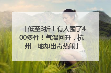 低至3折！有人囤了400多件！气温回升，杭州一地却出奇热闹
