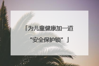 为儿童健康加一道“安全保护锁”