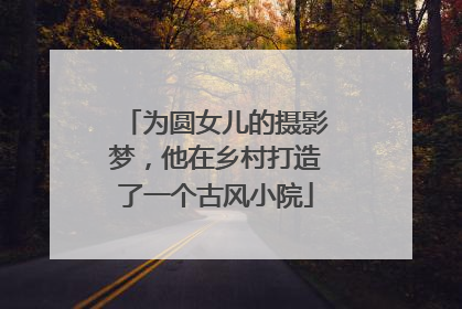 为圆女儿的摄影梦，他在乡村打造了一个古风小院