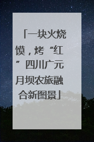 一块火烧馍，烤“红”四川广元月坝农旅融合新图景