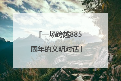 一场跨越885周年的文明对话