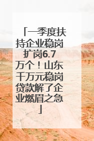 一季度扶持企业稳岗扩岗6.7万个！山东千万元稳岗贷款解了企业燃眉之急