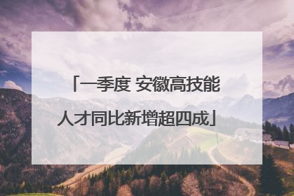 一季度 安徽高技能人才同比新增超四成